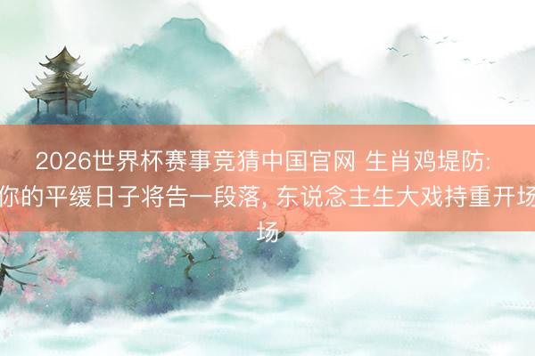 2026世界杯赛事竞猜中国官网 生肖鸡堤防: 你的平缓日子将告一段落, 东说念主生大戏持重开场