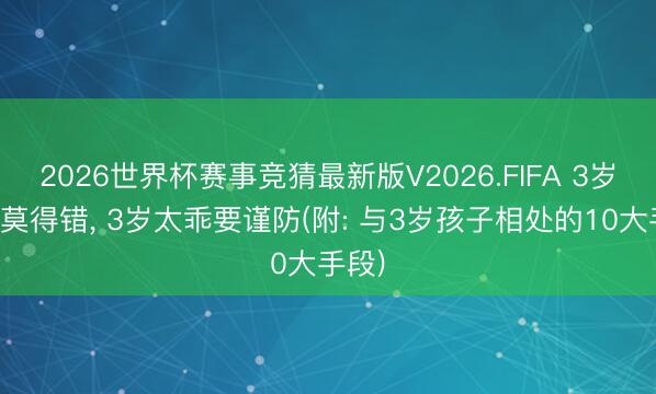 2026世界杯赛事竞猜最新版V2026.FIFA 3岁不乖莫得错, 3岁太乖要谨防(附: 与3岁孩子相处的10大手段)
