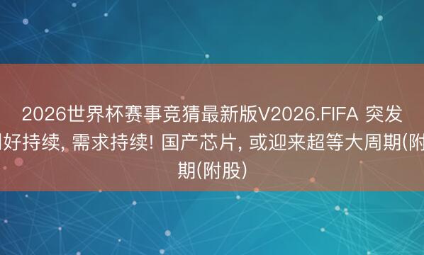 2026世界杯赛事竞猜最新版V2026.FIFA 突发, 利好持续, 需求持续! 国产芯片, 或迎来超等大周期(附股)