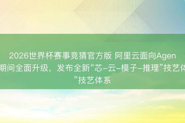 2026世界杯赛事竞猜官方版 阿里云面向Agentic期间全面升级,发布全新“芯-云-模子-推理”技艺体系