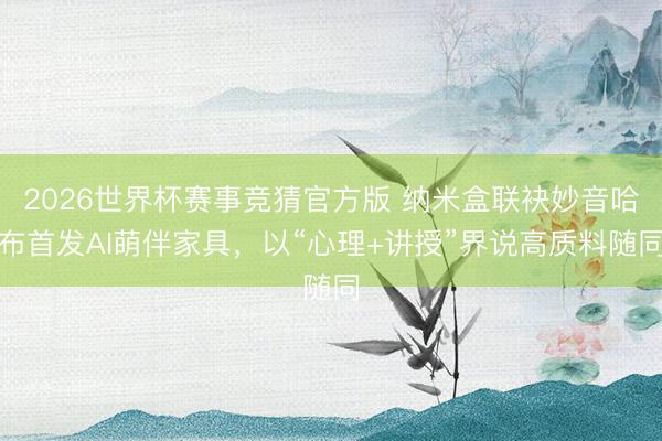 2026世界杯赛事竞猜官方版 纳米盒联袂妙音哈布首发AI萌伴家具，以“心理+讲授”界说高质料随同