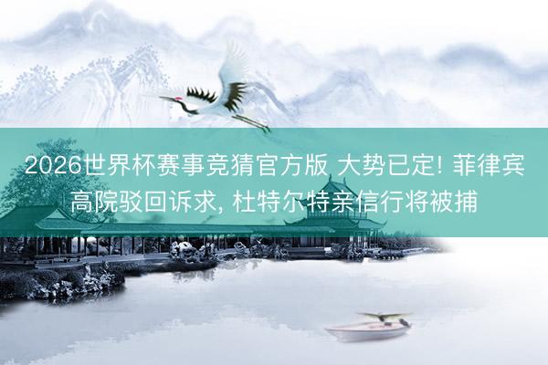 2026世界杯赛事竞猜官方版 大势已定! 菲律宾高院驳回诉求， 杜特尔特亲信行将被捕