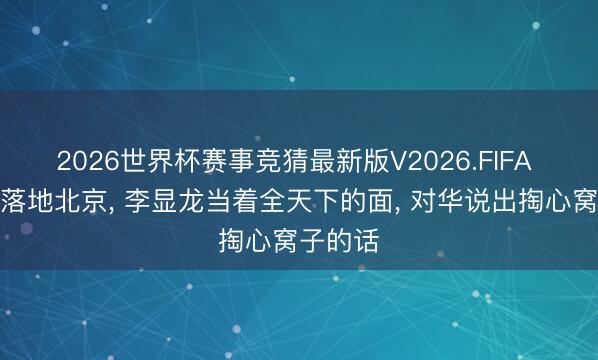 2026世界杯赛事竞猜最新版V2026.FIFA 普京刚落地北京， 李显龙当着全天下的面， 对华说出掏心窝子的话