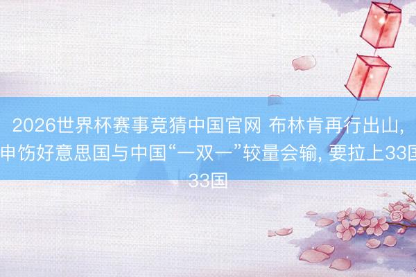 2026世界杯赛事竞猜中国官网 布林肯再行出山, 申饬好意思国与中国“一双一”较量会输, 要拉上33国