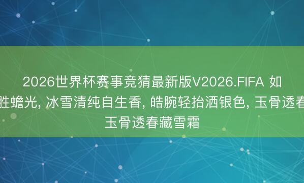 2026世界杯赛事竞猜最新版V2026.FIFA 如玉形貌胜蟾光， 冰雪清纯自生香， 皓腕轻抬洒银色， 玉骨透春藏雪霜