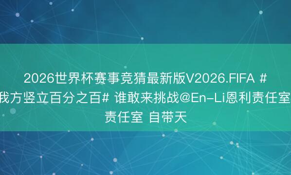2026世界杯赛事竞猜最新版V2026.FIFA #恩利对我方竖立百分之百# 谁敢来挑战@En-Li恩利责任室 自带天