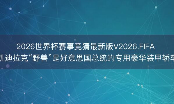 2026世界杯赛事竞猜最新版V2026.FIFA 凯迪拉克“野兽”是好意思国总统的专用豪华装甲轿车