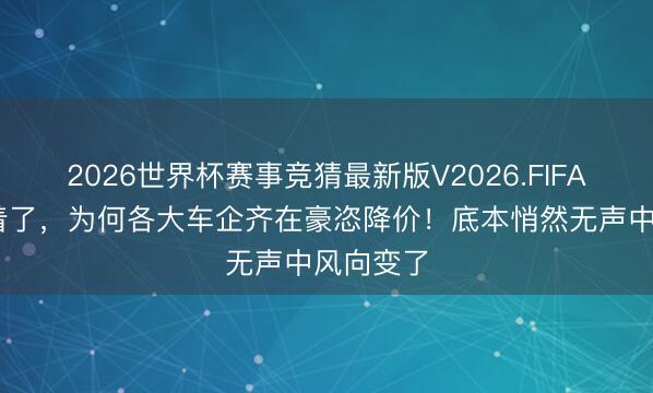 2026世界杯赛事竞猜最新版V2026.FIFA 终于昭着了，为何各大车企齐在豪恣降价！底本悄然无声中风向变了