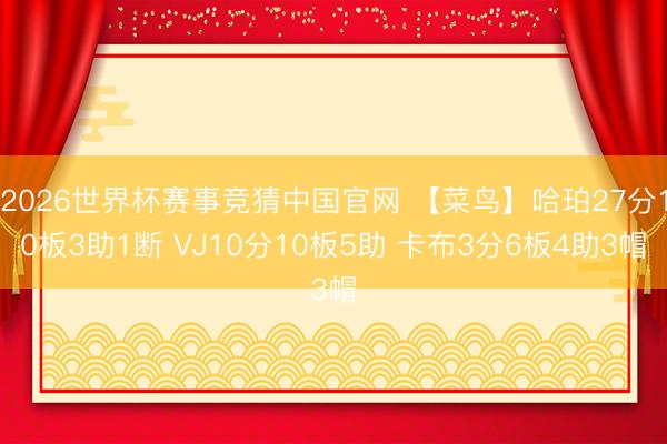 2026世界杯赛事竞猜中国官网 【菜鸟】哈珀27分10板3助1断 VJ10分10板5助 卡布3分6板4助3帽