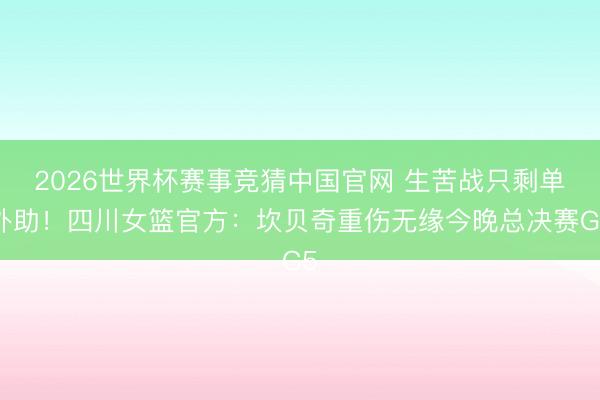 2026世界杯赛事竞猜中国官网 生苦战只剩单外助！四川女篮官方：坎贝奇重伤无缘今晚总决赛G5