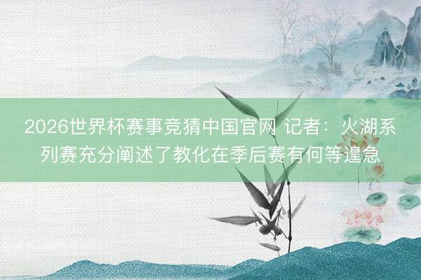 2026世界杯赛事竞猜中国官网 记者：火湖系列赛充分阐述了教化在季后赛有何等遑急
