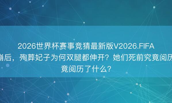 2026世界杯赛事竞猜最新版V2026.FIFA 天子驾崩后，殉葬妃子为何双腿都伸开？她们死前究竟阅历了什么？