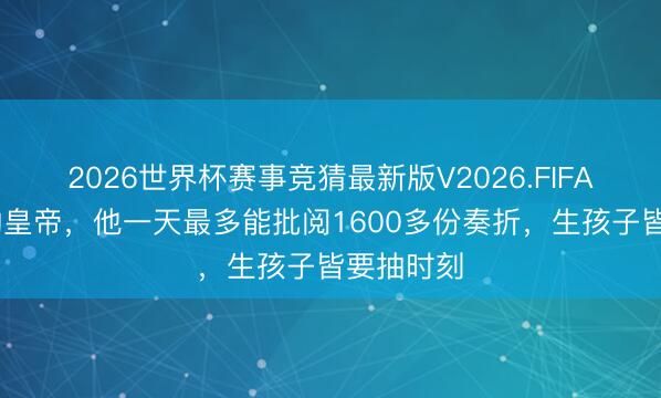 2026世界杯赛事竞猜最新版V2026.FIFA 最努力的皇帝，他一天最多能批阅1600多份奏折，生孩子皆要抽时刻