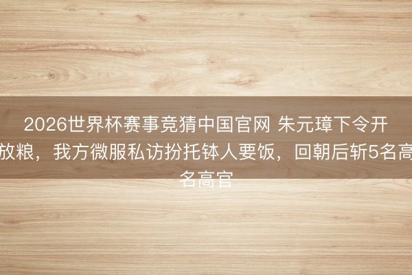 2026世界杯赛事竞猜中国官网 朱元璋下令开仓放粮，我方微服私访扮托钵人要饭，回朝后斩5名高官