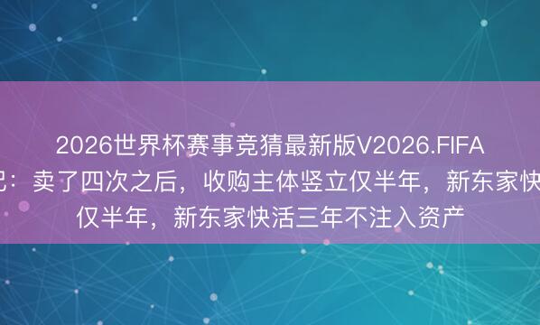 2026世界杯赛事竞猜最新版V2026.FIFA 仁智股份“卖壳”记:卖了四次之后,收购主体竖立仅半年,新东家快活三年不注入资产