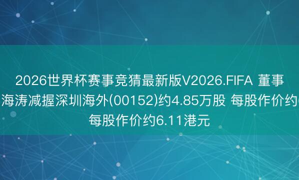 2026世界杯赛事竞猜最新版V2026.FIFA 董事会主席李海涛减握深圳海外(00152)约4.85万股 每股作价约6.11港元