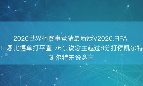 2026世界杯赛事竞猜最新版V2026.FIFA 抓续输出！恩比德单打平直 76东说念主越过8分打停凯尔特东说念主