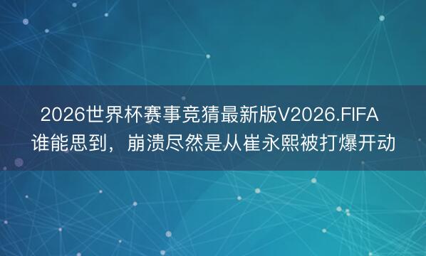 2026世界杯赛事竞猜最新版V2026.FIFA 谁能思到，崩溃尽然是从崔永熙被打爆开动