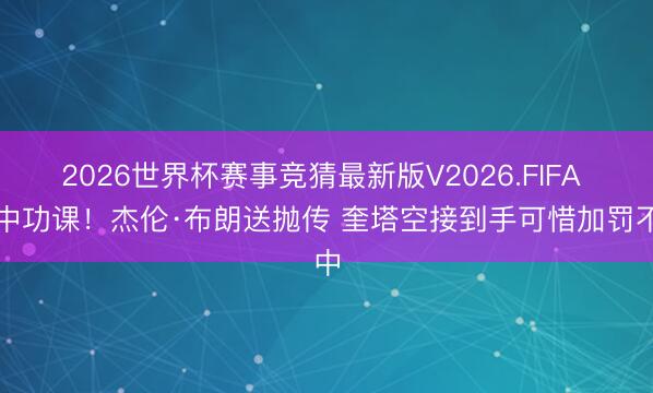 2026世界杯赛事竞猜最新版V2026.FIFA 空中功课！杰伦·布朗送抛传 奎塔空接到手可惜加罚不中