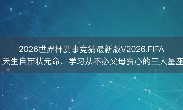 2026世界杯赛事竞猜最新版V2026.FIFA 天生自带状元命，学习从不必父母费心的三大星座
