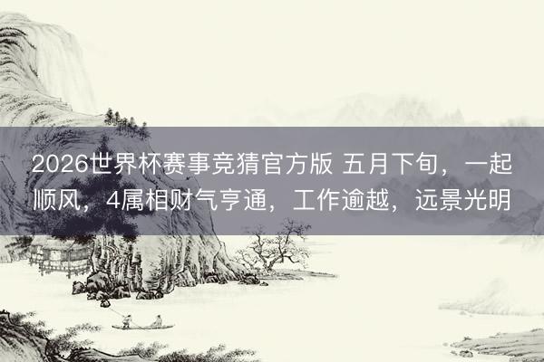 2026世界杯赛事竞猜官方版 五月下旬，一起顺风，4属相财气亨通，工作逾越，远景光明
