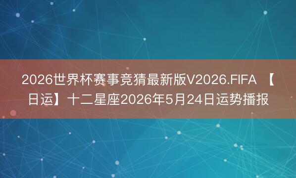 2026世界杯赛事竞猜最新版V2026.FIFA 【日运】十二星座2026年5月24日运势播报