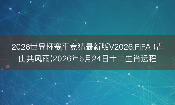 2026世界杯赛事竞猜最新版V2026.FIFA (青山共风雨)2026年5月24日十二生肖运程