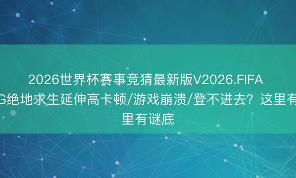 2026世界杯赛事竞猜最新版V2026.FIFA PUBG绝地求生延伸高卡顿/游戏崩溃/登不进去？这里有谜底