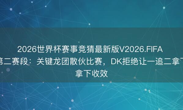 2026世界杯赛事竞猜最新版V2026.FIFA LCK第二赛段：关键龙团散伙比赛，DK拒绝让一追二拿下收效