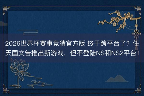 2026世界杯赛事竞猜官方版 终于跨平台了？任天国文告推出新游戏，但不登陆NS和NS2平台！