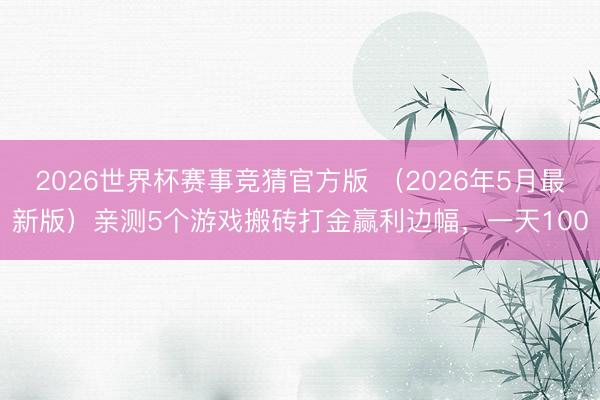 2026世界杯赛事竞猜官方版 （2026年5月最新版）亲测5个游戏搬砖打金赢利边幅，一天100