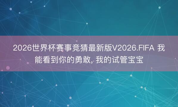2026世界杯赛事竞猜最新版V2026.FIFA 我能看到你的勇敢， 我的试管宝宝