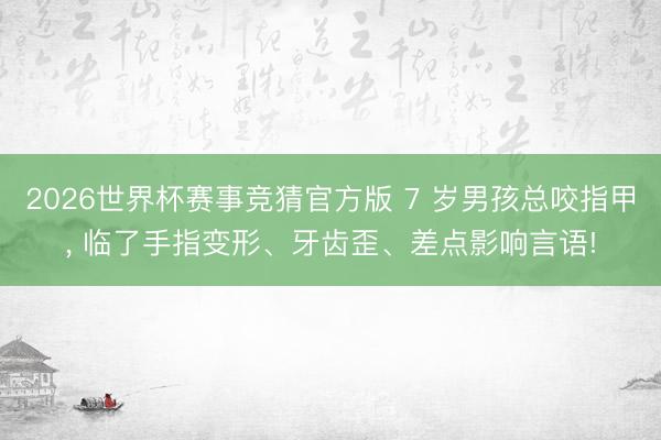 2026世界杯赛事竞猜官方版 7 岁男孩总咬指甲, 临了手指变形、牙齿歪、差点影响言语!