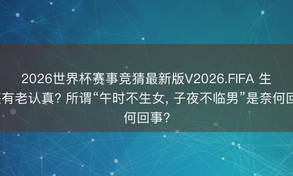 2026世界杯赛事竞猜最新版V2026.FIFA 生娃还有老认真? 所谓“午时不生女, 子夜不临男”是奈何回事?