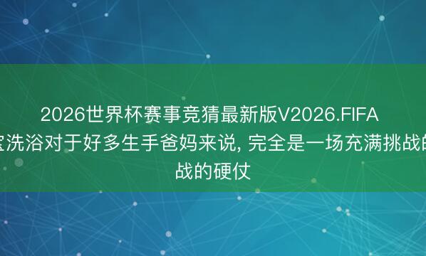 2026世界杯赛事竞猜最新版V2026.FIFA 给宝宝洗浴对于好多生手爸妈来说, 完全是一场充满挑战的硬仗