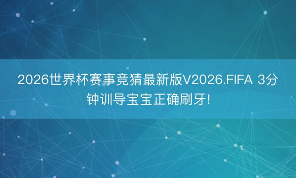 2026世界杯赛事竞猜最新版V2026.FIFA 3分钟训导宝宝正确刷牙!