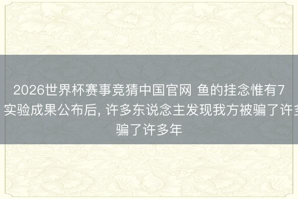 2026世界杯赛事竞猜中国官网 鱼的挂念惟有7秒? 实验成果公布后, 许多东说念主发现我方被骗了许多年