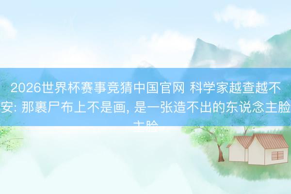 2026世界杯赛事竞猜中国官网 科学家越查越不安: 那裹尸布上不是画， 是一张造不出的东说念主脸