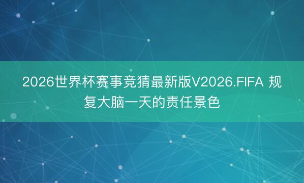 2026世界杯赛事竞猜最新版V2026.FIFA 规复大脑一天的责任景色