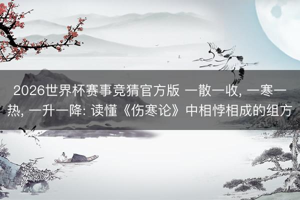 2026世界杯赛事竞猜官方版 一散一收, 一寒一热, 一升一降: 读懂《伤寒论》中相悖相成的组方