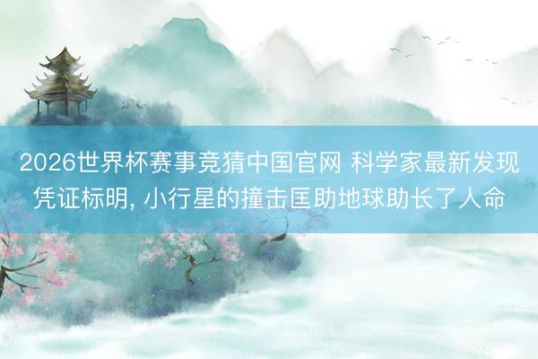 2026世界杯赛事竞猜中国官网 科学家最新发现凭证标明, 小行星的撞击匡助地球助长了人命