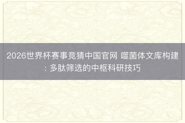 2026世界杯赛事竞猜中国官网 噬菌体文库构建: 多肽筛选的中枢科研技巧