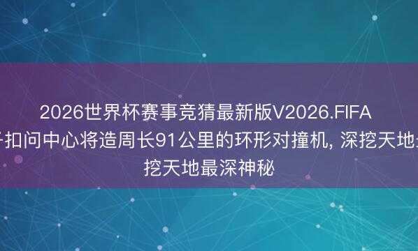 2026世界杯赛事竞猜最新版V2026.FIFA 欧洲核子扣问中心将造周长91公里的环形对撞机, 深挖天地最深神秘