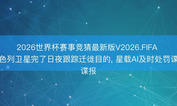 2026世界杯赛事竞猜最新版V2026.FIFA 以色列卫星完了日夜跟踪迁徙目的， 星载AI及时处罚谍报