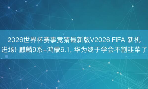 2026世界杯赛事竞猜最新版V2026.FIFA 新机进场! 麒麟9系+鸿蒙6.1, 华为终于学会不割韭菜了