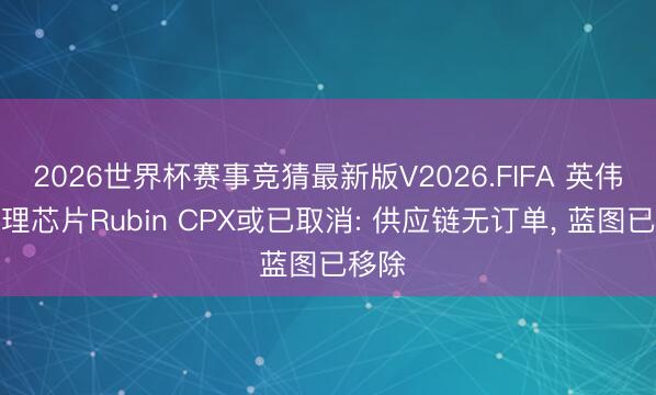 2026世界杯赛事竞猜最新版V2026.FIFA 英伟达推理芯片Rubin CPX或已取消: 供应链无订单, 蓝图已移除