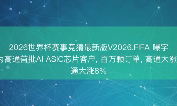 2026世界杯赛事竞猜最新版V2026.FIFA 曝字节为高通首批AI ASIC芯片客户， 百万颗订单， 高通大涨8%