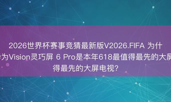 2026世界杯赛事竞猜最新版V2026.FIFA 为什么说华为Vision灵巧屏 6 Pro是本年618最值得最先的大屏电视?