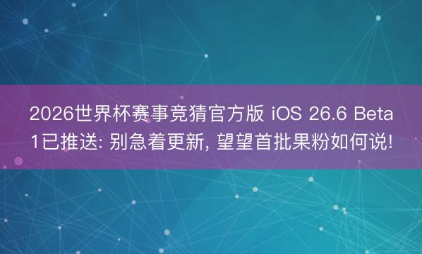 2026世界杯赛事竞猜官方版 iOS 26.6 Beta1已推送: 别急着更新, 望望首批果粉如何说!