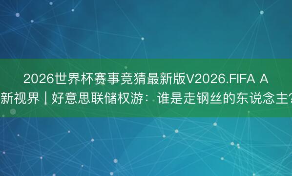 2026世界杯赛事竞猜最新版V2026.FIFA AI新视界 | 好意思联储权游：谁是走钢丝的东说念主？